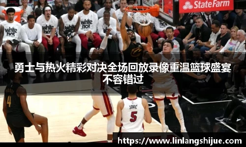 勇士与热火精彩对决全场回放录像重温篮球盛宴不容错过
